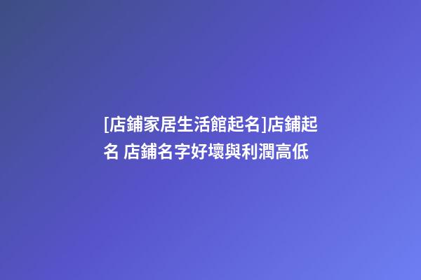 [店鋪家居生活館起名]店鋪起名 店鋪名字好壞與利潤高低-第1張-店鋪起名-玄機派